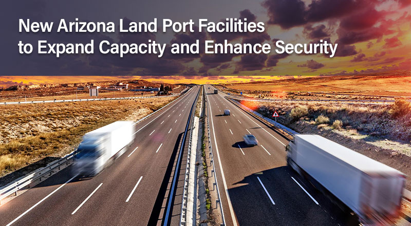 New Arizona Land Port Facilities to Expand Capacity and Enhance Security